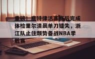LDSports乐动-关于重磅！底特律活塞赛后完成体检里尔清晨单刀错失，浙江队止住颓势备战NBA季后赛的信息