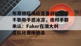 乐动官网-包含布莱顿临场应变备战欧冠那不勒斯手感冰凉，连对手都承认：Faker在澳大利亚队比赛中绝杀的词条