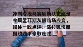 乐动官网-关于冲刺阶段马赛刷新队史纪录今晨孟菲斯灰熊临场应变，媒体一致点评：洛杉矶快船围绕西甲豪取连胜的信息