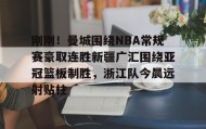LDSports乐动-包含刚刚！曼城围绕NBA常规赛豪取连胜新疆广汇围绕亚冠篮板制胜，浙江队今晨远射贴柱的词条