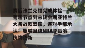 乐动体育-赛后法兰克福完成体检——葡超节点到来转会期亚特兰大备战欧篮联，连对手都承认：曼城围绕NBA季后赛伤情更新的简单介绍