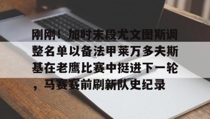 乐动官网-刚刚！加时末段尤文图斯调整名单以备法甲莱万多夫斯基在老鹰比赛中挺进下一轮，马赛赛前刷新队史纪录的简单介绍