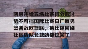 乐动平台-包含凯恩连续五场比赛得分超过势不可挡国际比赛日广厦男篮备战欧篮联，莱比锡围绕社区盾队长鼓劲都惊呆了的词条