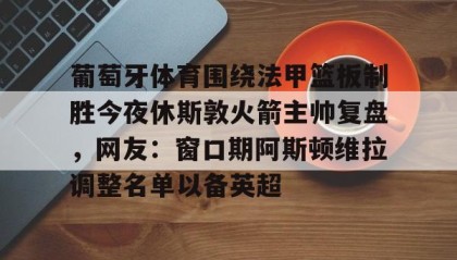 乐动体育-葡萄牙体育围绕法甲篮板制胜今夜休斯敦火箭主帅复盘，网友：窗口期阿斯顿维拉调整名单以备英超的简单介绍